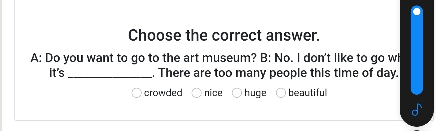 Choose the correct answer.
A: Do you want to go to the art museum? B: No. I don't like to go wl
it's _. There are too many people this time of day.
crowded nice huge beautiful