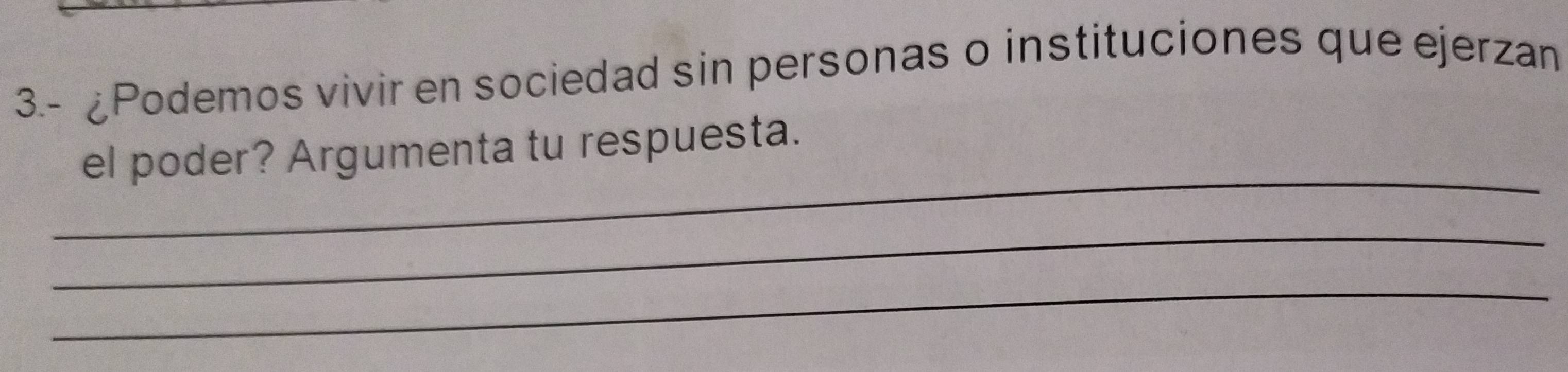 3.- ¿Podemos vivir en sociedad sin personas o instituciones que ejerzan 
_ 
el poder? Argumenta tu respuesta. 
_ 
_