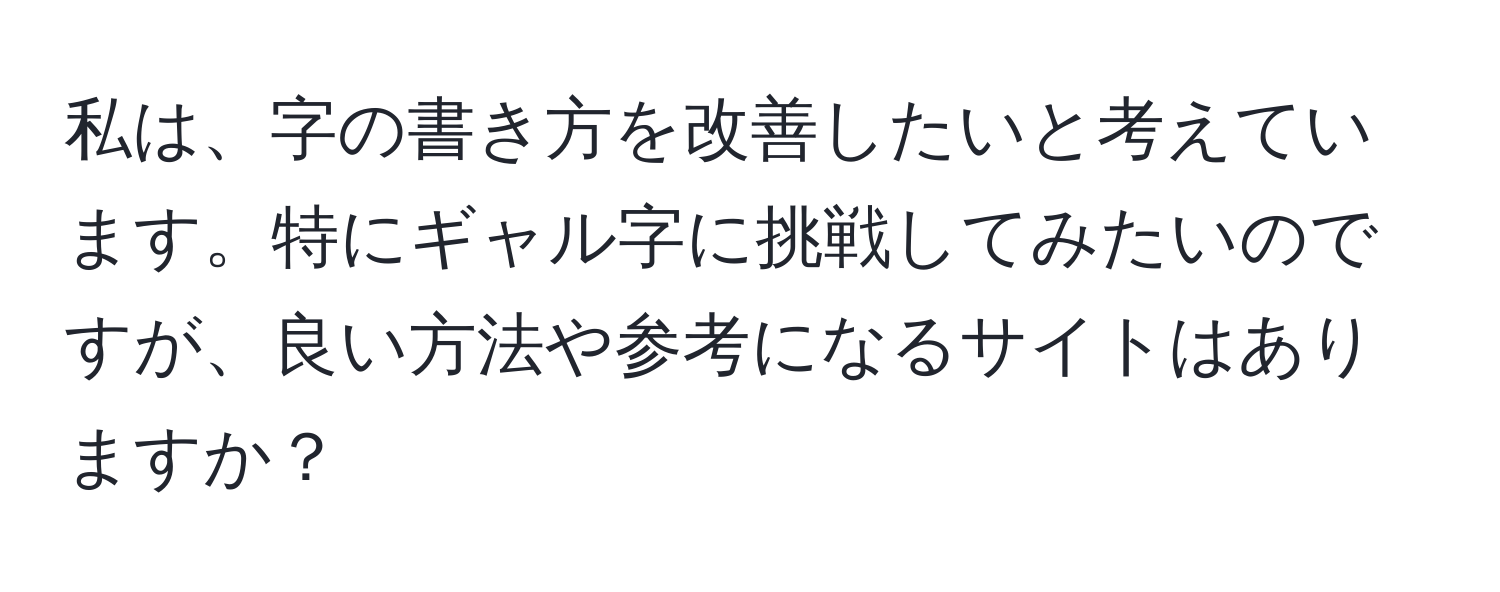 私は、字の書き方を改善したいと考えています。特にギャル字に挑戦してみたいのですが、良い方法や参考になるサイトはありますか？