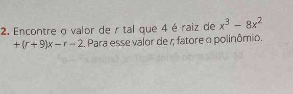 Encontre o valor de r tal que 4 é raiz de x^3-8x^2
+(r+9)x-r-2. Para esse valor de r, fatore o polinômio.