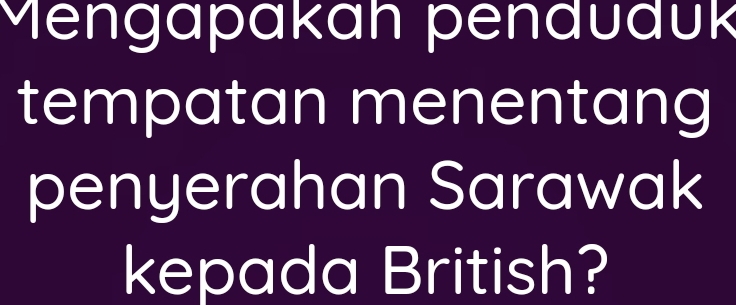 Mengapakah pendudük 
tempatan menentang 
penyerahan Sarawak 
kepada British?