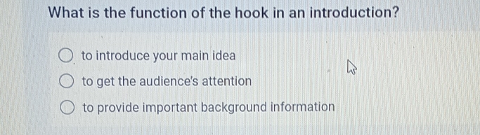 What is the function of the hook in an introduction?
to introduce your main idea
to get the audience's attention
to provide important background information