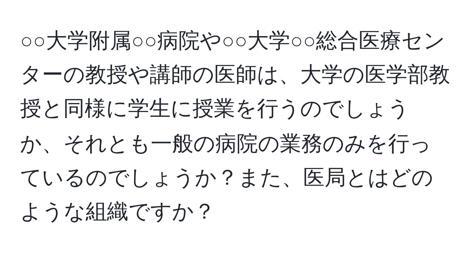 ○○大学附属○○病院や○○大学○○総合医療センターの教授や講師の医師は、大学の医学部教授と同様に学生に授業を行うのでしょうか、それとも一般の病院の業務のみを行っているのでしょうか？また、医局とはどのような組織ですか？