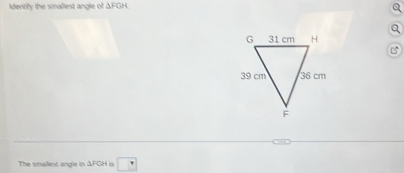 Identify the smallest angle of △ FGH
Q
C 
The smallest angle in △ FGH is □