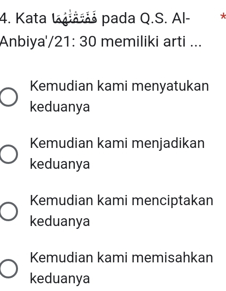 Kata Iaša pada Q.S. Al- *
Anbiya', /21:30 memiliki arti ...
Kemudian kami menyatukan
keduanya
Kemudian kami menjadikan
keduanya
Kemudian kami menciptakan
keduanya
Kemudian kami memisahkan
keduanya