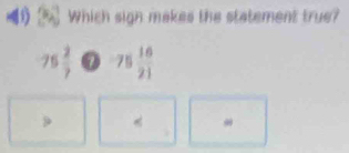 Which sign makes the statement true?
75 2/7 bigcirc -75 16/21 
9