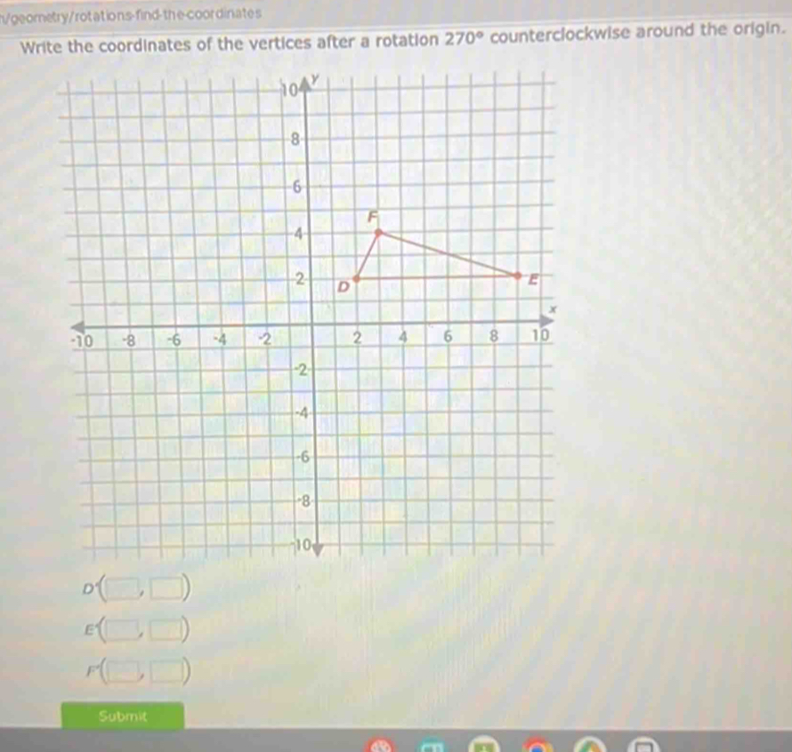 h/georetry/rotations-find-the-coordinates
Write the coordinates of the vertices after a rotation 270° counterclockwise around the origin.
D(□ ,□ )
E(□ ,□ )
F(□ ,□ )
Submit