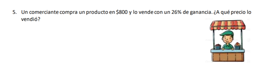 Un comerciante compra un producto en $800 y lo vende con un 26% de ganancia. ¿A qué precio lo 
vendió?