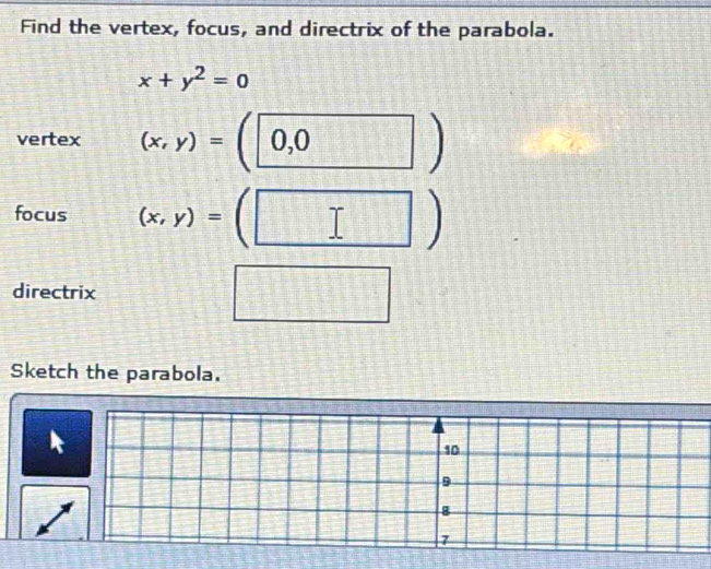 Find the vertex, focus, and directrix of the parabola.
x+y^2=0
vertex (x,y)= 0, 0
focus (x,y)=
□°
 □ /□   
, 
directrix 
Sketch the parabola.