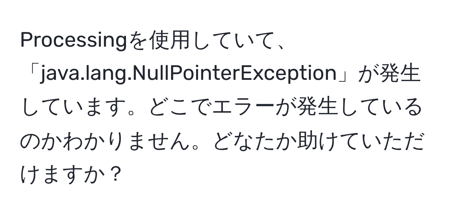 Processingを使用していて、「java.lang.NullPointerException」が発生しています。どこでエラーが発生しているのかわかりません。どなたか助けていただけますか？