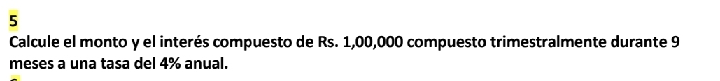 Calcule el monto y el interés compuesto de Rs. 1,00,000 compuesto trimestralmente durante 9
meses a una tasa del 4% anual.