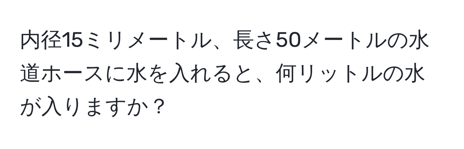 内径15ミリメートル、長さ50メートルの水道ホースに水を入れると、何リットルの水が入りますか？