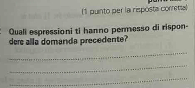 (1 punto per la risposta corretta) 
Quali espressioni ti hanno permesso di rispon- 
dere alla domanda precedente? 
_ 
_ 
_