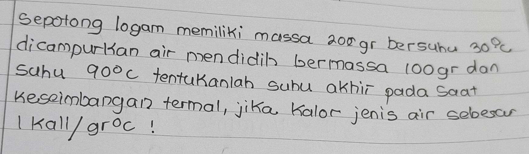 sepotong logam memiliki massa 2orgr bersubu 30°C
dicampurlian air mendidih bermassa 1oogr dan 
sahu 90°C tentukanlah suhu akhir pada saat 
Keseimbangan termal, jika halor jenis air sebesou 
1 Kall/ groc!
