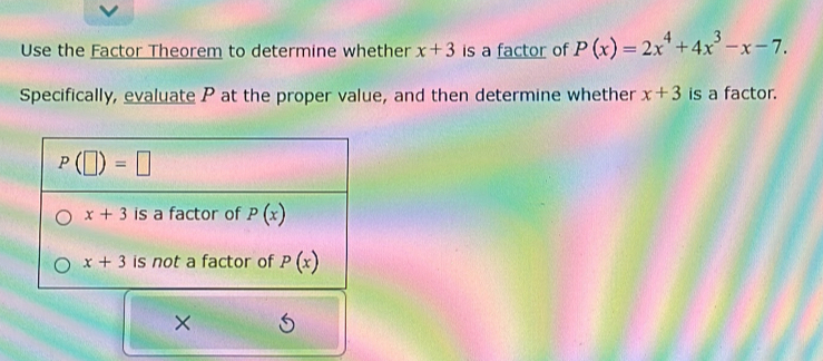 Use the Factor Theorem to determine whether x+3 is a factor of P(x)=2x^4+4x^3-x-7.
Specifically, evaluate P at the proper value, and then determine whether x+3 is a factor.
×