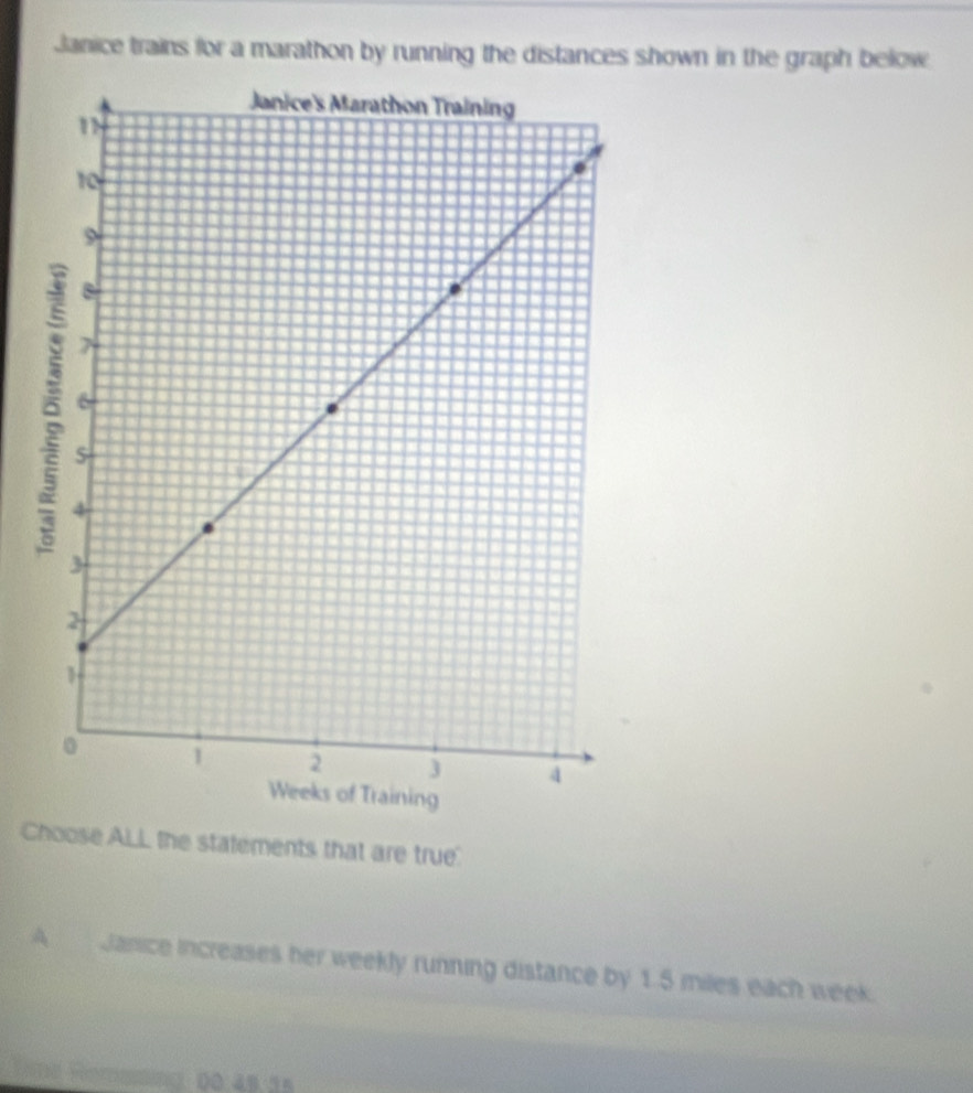 Janice trains for a marathon by running the distances shown in the graph below
Choose ALL the statements that are true
A Janice increases her weekly running distance by 1.5 miles each week.
Reres 00 48 36