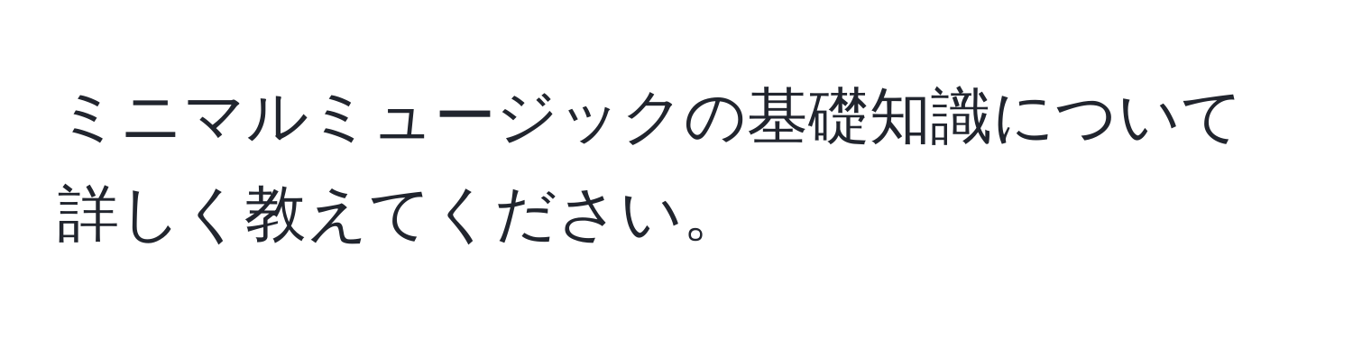 ミニマルミュージックの基礎知識について詳しく教えてください。