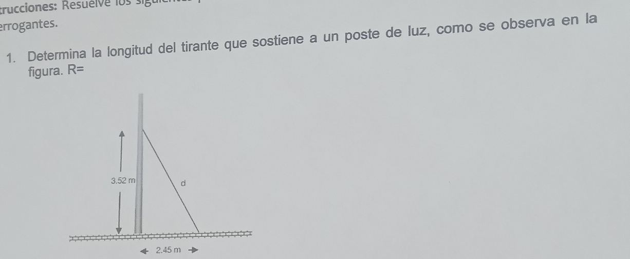 trucciones: Resuelve los s ig 
errogantes. 
1. Determina la longitud del tirante que sostiene a un poste de luz, como se observa en la 
figura. R=
2.45 m