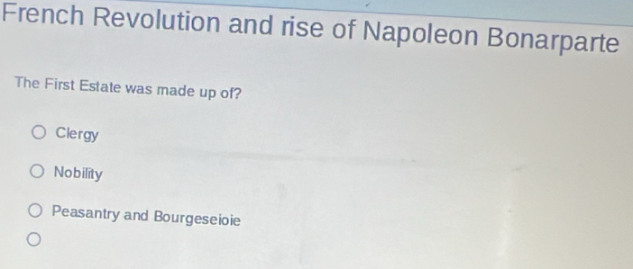 French Revolution and rise of Napoleon Bonarparte
The First Estate was made up of?
Clergy
Nobility
Peasantry and Bourgeseioie