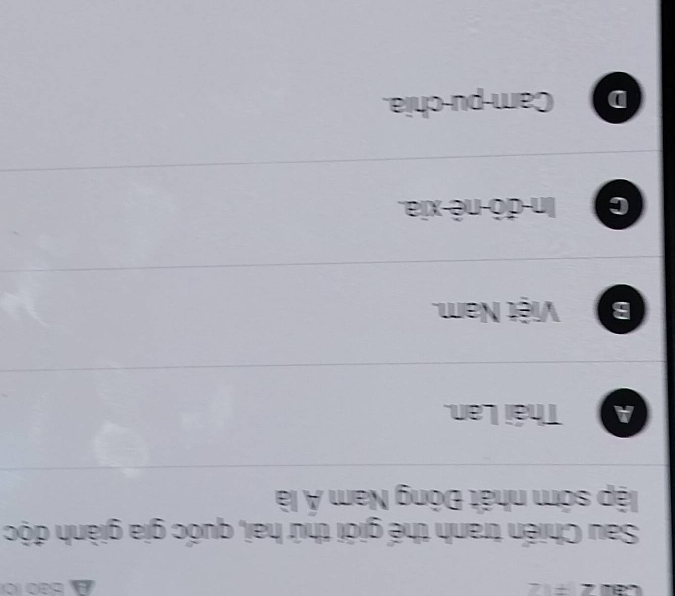 A Bão (ộ)
Sau Chiến tranh thế giới thứ hai, quốc gia giành độc
lập sớm nhất Đông Nam Á là
A 1 Thái Lan.
B Việt Nam.
C In đô-nê-xia.
D Cam-pu-chia.