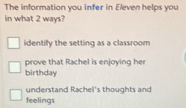 The information you infer in Eleven helps you
in what 2 ways?
identify the setting as a classroom
prove that Rachel is enjoying her
birthday
understand Rachel's thoughts and
feelings