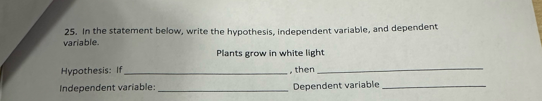 In the statement below, write the hypothesis, independent variable, and dependent 
variable. 
Plants grow in white light 
Hypothesis: If_ , then 
_ 
Independent variable: _Dependent variable_