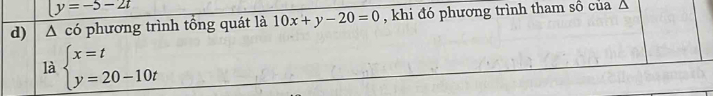 y=-5-2t
d) △ cdot 0 phương trình tổng quát là 10x+y-20=0 , khi đó phương trình tham số của 
là beginarrayl x=t y=20-10tendarray.