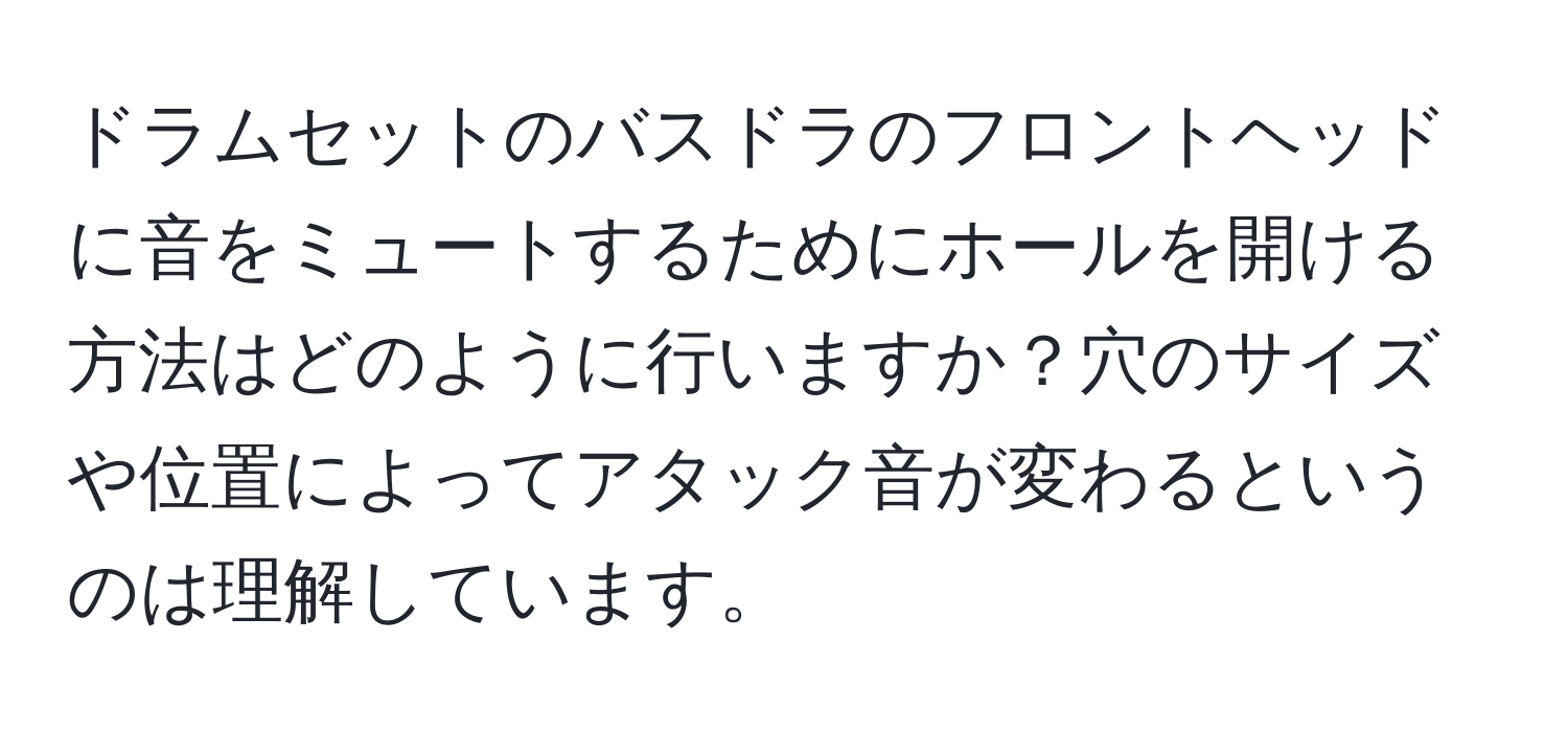 ドラムセットのバスドラのフロントヘッドに音をミュートするためにホールを開ける方法はどのように行いますか？穴のサイズや位置によってアタック音が変わるというのは理解しています。