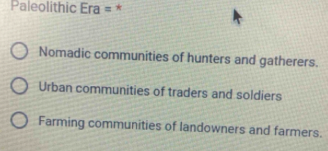 Paleolithic Era = *
Nomadic communities of hunters and gatherers.
Urban communities of traders and soldiers
Farming communities of landowners and farmers.