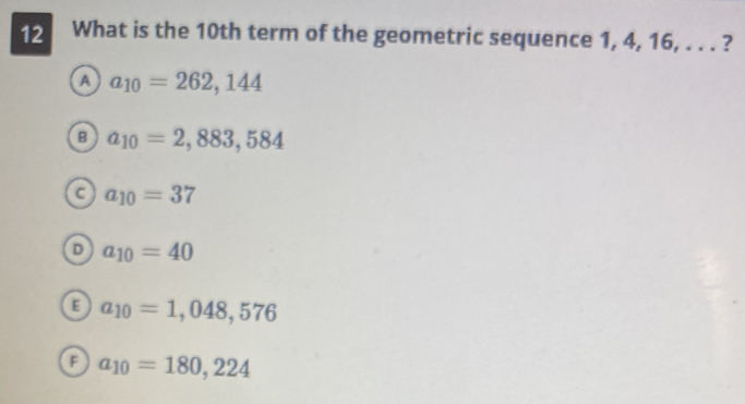 What is the 10th term of the geometric sequence 1, 4, 16, . . . ?
A a_10=262,144
B a_10=2,883, 584
C a_10=37
D a_10=40
E a_10=1,048, 576
F a_10=180,224