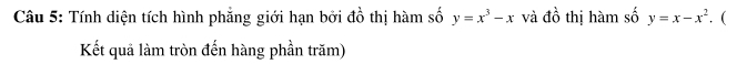 Tính diện tích hình phẳng giới hạn bởi đồ thị hàm số y=x^3-x và do^1 thị hàm số y=x-x^2. 
Kết quả làm tròn đến hàng phần trăm)