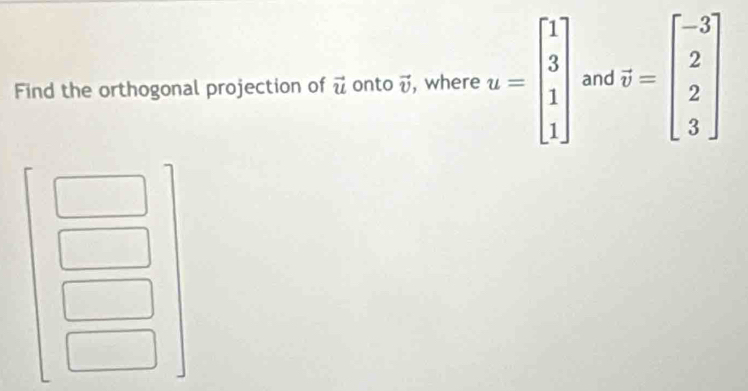 Find the orthogonal projection of vector u onto vector v , where u=beginbmatrix 1 3 1 1endbmatrix and vector v=beginbmatrix -3 2 2 3endbmatrix