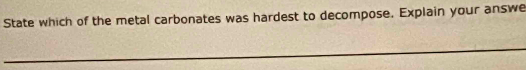 State which of the metal carbonates was hardest to decompose. Explain your answe