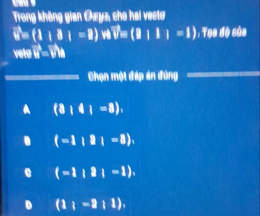 Trong không gian Owyz, che hai vests
vector u=(1+8i=9) v vector v=(B|1|=1),T98dθ 
vetø u^3=v^(wedge)
Chọn một đáp án đùng
a (8;4;=8),
a (-1:2|=8),
C (-1;2;-1),
D (1;=2;1),