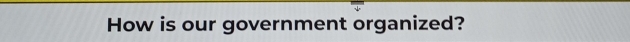 How is our government organized?