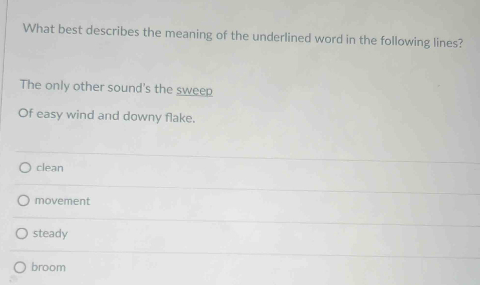 What best describes the meaning of the underlined word in the following lines?
The only other sound's the sweep
Of easy wind and downy flake.
clean
movement
steady
broom