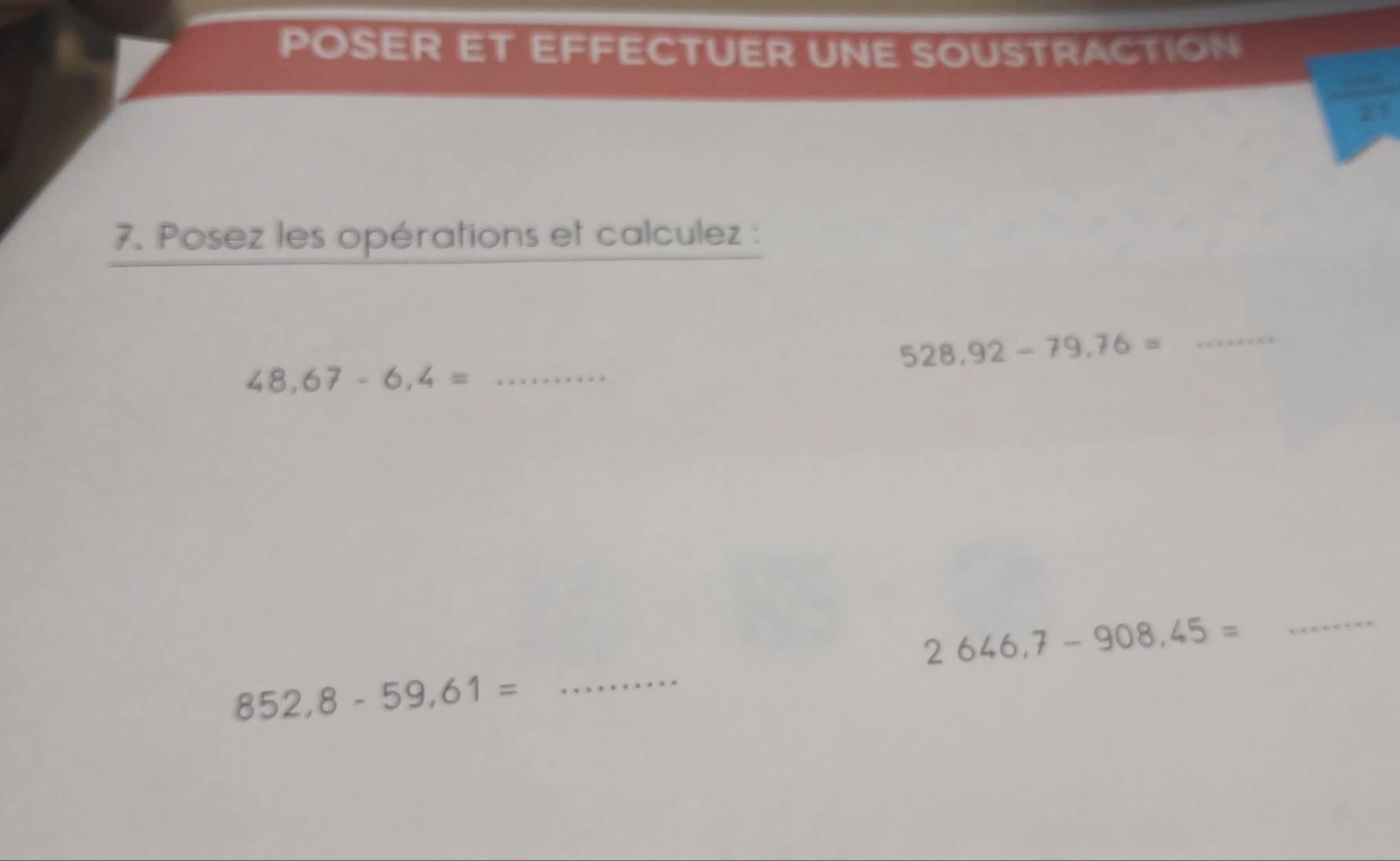 POSER ET EFFECTUER UNE SOUSTRACTION 
21 
7. Posez les opérations et calculez :
528,92-79,76=
_
48,67-6,4= _ 
_
2646,7-908,45=
_
852,8-59,61=