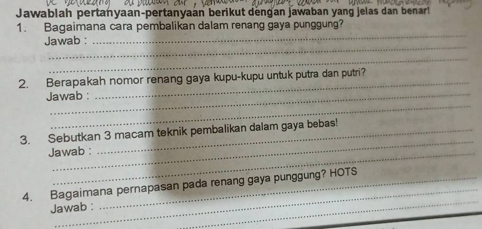 Jawablah pertanyaan-pertanyaán berikut dengan jawaban yang jelas dan benar! 
_ 
1. Bagaimana cara pembalikan dalam renang gaya punggung? 
_ 
Jawab : 
_ 
_ 
2. Berapakah nomor renang gaya kupu-kupu untuk putra dan putri? 
_ 
Jawab : 
_ 
3. Sebutkan 3 macam teknik pembalikan dalam gaya bebas! 
Jawab : 
_ 
_ 
4. Bagaimana pernapasan pada renang gaya punggung? HOTS 
Jawab :