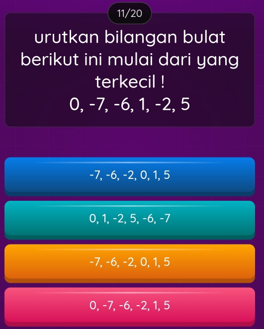 11/20
urutkan bilangan bulat
berikut ini mulai dari yang
terkecil !
0, -7, -6, 1, -2, 5
-7, -6, -2, 0, 1, 5
0, 1, -2, 5, -6, -7
-7, -6, -2, 0, 1, 5
0, -7, -6, -2, 1, 5