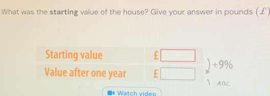 What was the starting value of the house? Give your answer in pounds (£) 
Starting value 
) +9%
Value after one year
Watch video