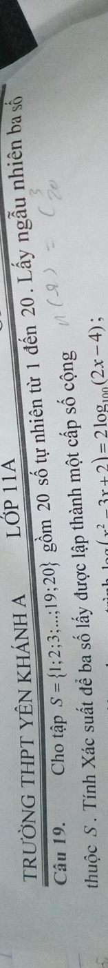 TRƯỜNG THPT YÊN KHÁNH A LớP 11A 
Câu 19. Cho tập S= 1;2;3;...;19;20 4 gồm 20 số tự nhiên từ 1 đến 20. Lấy ngẫu nhiên ba số 
thuộc S. Tính Xác suất để ba số lấy được lập thành một cấp số cộng
(x^2-3x+2)=2log _100(2x-4) :