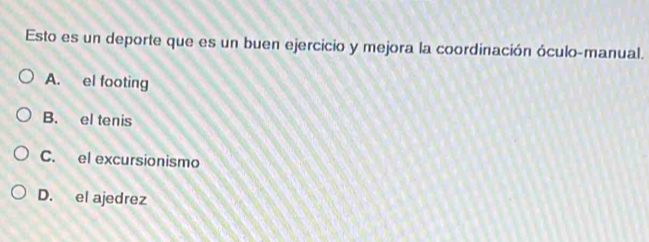 Esto es un deporte que es un buen ejercicio y mejora la coordinación óculo-manual.
A. el footing
B. el tenis
C. el excursionismo
D. el ajedrez