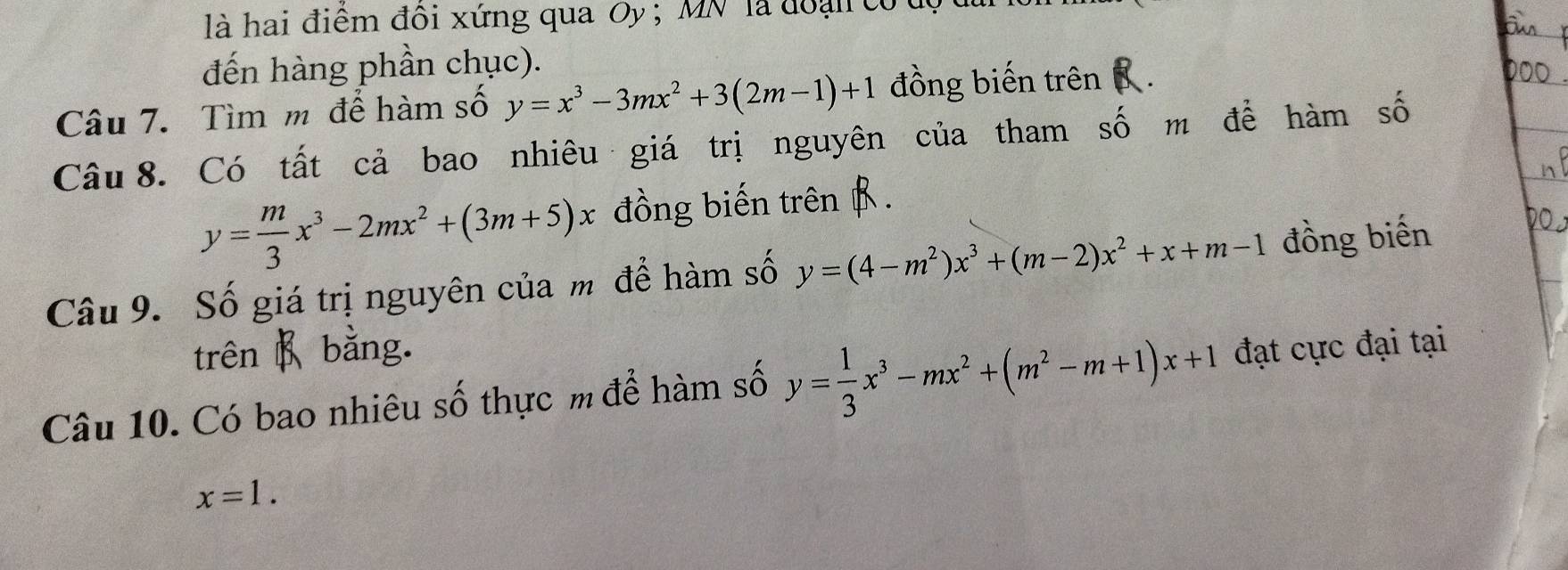 là hai điểm đôi xứng qua Oy ; MN là đoại có dộ 
đến hàng phần chục). 
Câu 7. Tìm m để hàm số y=x^3-3mx^2+3(2m-1)+1 đồng biến trên 
Câu 8. Có tất cả bao nhiêu giá trị nguyên của tham số m để hàm số
y= m/3 x^3-2mx^2+(3m+5)x đồng biến trên β. 
Câu 9. Số giá trị nguyên của m để hàm số y=(4-m^2)x^3+(m-2)x^2+x+m-1 đồng biến 
trên B bằng. 
Câu 10. Có bao nhiêu số thực m để hàm số y= 1/3 x^3-mx^2+(m^2-m+1)x+1 đạt cực đại tại
x=1.