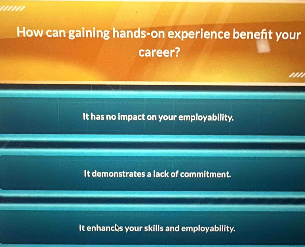 ''.n.'
How can gaining hands-on experience beneft your
career?
'''
It has no impact on your employability.
It demonstrates a lack of commitment.
It enhances your skills and employability.