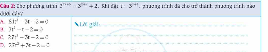 Cho phương trình 3^(2x+5)=3^(x+2)+2. Khi đặt t=3^(x+1) , phương trình đã cho trở thành phương trình nào
dưới đây?
A. 81t^2-3t-2=0 Lời giải:_
_
B. 3t^2-t-2=0
C. 27t^2-3t-2=0
D, 27t^2+3t-2=0
_