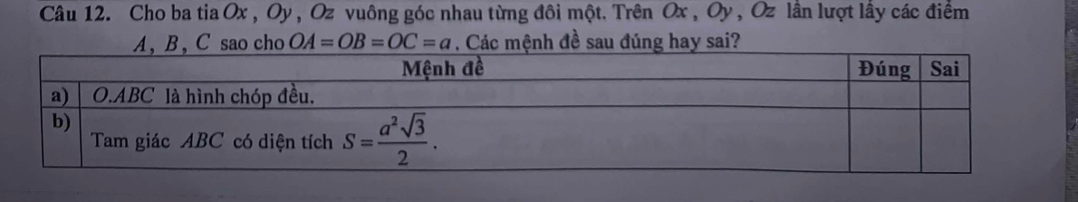 Cho ba tia Ox , Oy , Oz vuông góc nhau từng đôi một. Trên Ox , Oy , Oz lần lượt lấy các điểm
A, B ,C sao cho OA=OB=OC=a. Các mệnh đề sau đúng hay sai?