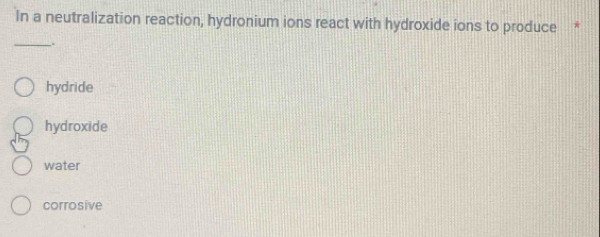 In a neutralization reaction, hydronium ions react with hydroxide ions to produce *
_.
hydride
hydroxide
water
corrosive