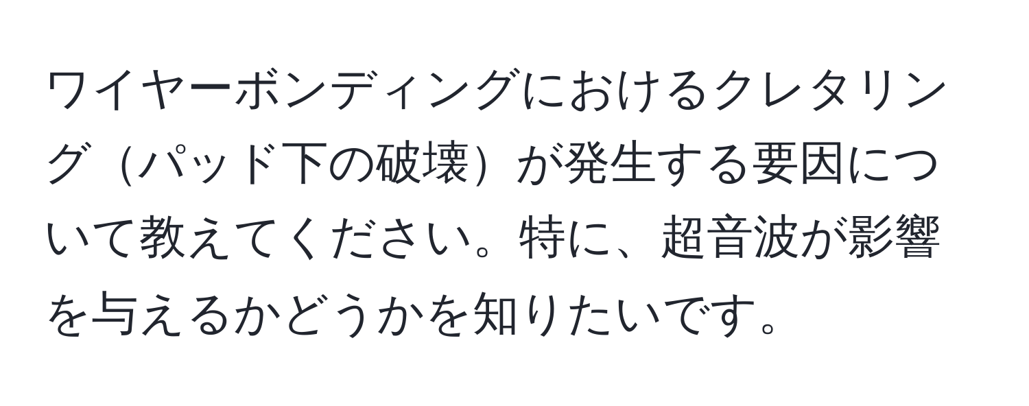 ワイヤーボンディングにおけるクレタリングパッド下の破壊が発生する要因について教えてください。特に、超音波が影響を与えるかどうかを知りたいです。