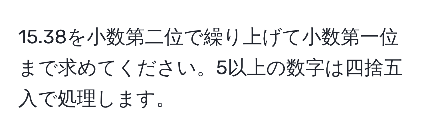 15.38を小数第二位で繰り上げて小数第一位まで求めてください。5以上の数字は四捨五入で処理します。