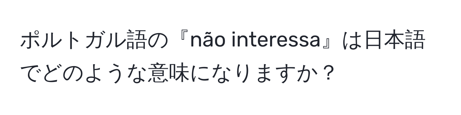 ポルトガル語の『não interessa』は日本語でどのような意味になりますか？